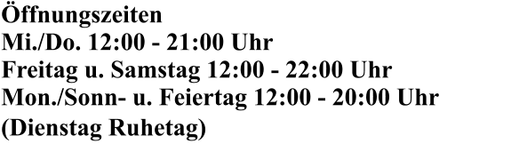 Öffnungszeiten Mi./Do. 12:00 - 21:00 Uhr Freitag u. Samstag 12:00 - 22:00 Uhr Mon./Sonn- u. Feiertag 12:00 - 20:00 Uhr (Dienstag Ruhetag)