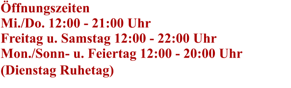 Öffnungszeiten Mi./Do. 12:00 - 21:00 Uhr Freitag u. Samstag 12:00 - 22:00 Uhr Mon./Sonn- u. Feiertag 12:00 - 20:00 Uhr (Dienstag Ruhetag)