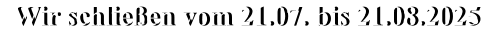 Wir schließen vom 21.07. bis 21.08.2025 Wir schließen vom 21.07. bis 21.08.2025