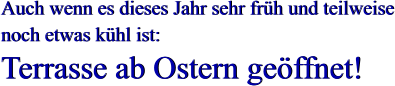 Auch wenn es dieses Jahr sehr früh und teilweise noch etwas kühl ist: Terrasse ab Ostern geöffnet! Auch wenn es dieses Jahr sehr früh und teilweise noch etwas kühl ist: Terrasse ab Ostern geöffnet!