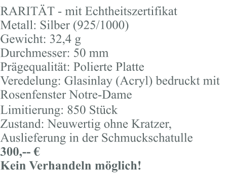 RARITÄT - mit Echtheitszertifikat Metall: Silber (925/1000) Gewicht: 32,4 g Durchmesser: 50 mm Prägequalität: Polierte Platte Veredelung: Glasinlay (Acryl) bedruckt mit Rosenfenster Notre-Dame Limitierung: 850 Stück Zustand: Neuwertig ohne Kratzer, Auslieferung in der Schmuckschatulle 300,-- € Kein Verhandeln möglich!